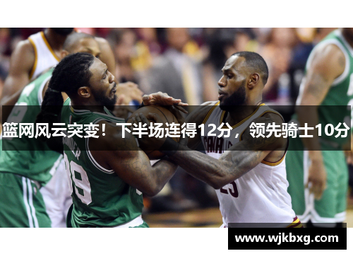 篮网风云突变!下半场连得12分,领先骑士10分 篮网风云突变!下半场连得12分,领先骑士10分