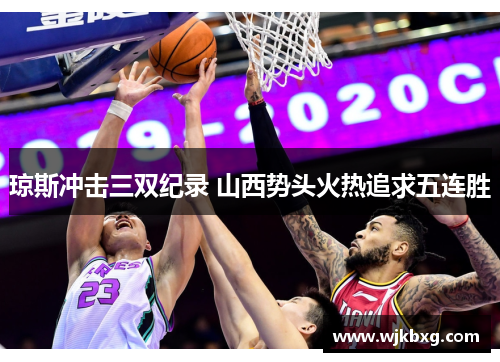 琼斯冲击三双纪录 山西势头火热追求五连胜 琼斯冲击三双纪录 山西势头火热追求五连胜