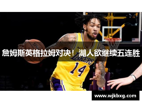詹姆斯英格拉姆对决!湖人欲继续五连胜 詹姆斯英格拉姆对决!湖人欲继续五连胜