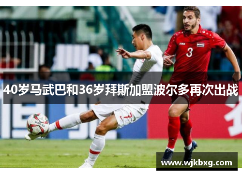 40岁马武巴和36岁拜斯加盟波尔多再次出战 40岁马武巴和36岁拜斯加盟波尔多再次出战