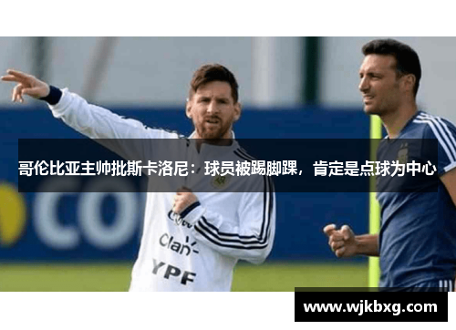 哥伦比亚主帅批斯卡洛尼:球员被踢脚踝,肯定是点球为中心 哥伦比亚主帅批斯卡洛尼:球员被踢脚踝,肯定是点球为中心
