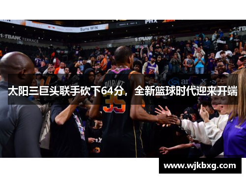 太阳三巨头联手砍下64分,全新篮球时代迎来开端 太阳三巨头联手砍下64分,全新篮球时代迎来开端