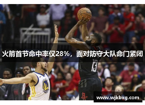 火箭首节命中率仅28%,面对防守大队命门紧闭 火箭首节命中率仅28%,面对防守大队命门紧闭