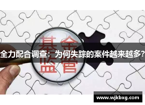 全力配合调查:为何失踪的案件越来越多? 全力配合调查:为何失踪的案件越来越多?