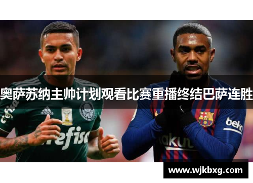 奥萨苏纳主帅计划观看比赛重播终结巴萨连胜 奥萨苏纳主帅计划观看比赛重播终结巴萨连胜