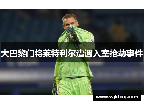 大巴黎门将莱特利尔遭遇入室抢劫事件 大巴黎门将莱特利尔遭遇入室抢劫事件