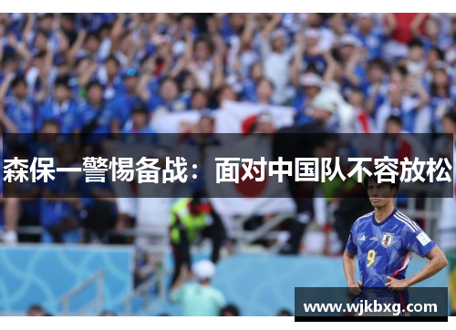 森保一警惕备战:面对中国队不容放松 森保一警惕备战:面对中国队不容放松